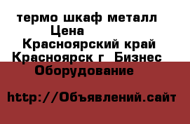термо шкаф металл › Цена ­ 1 200 - Красноярский край, Красноярск г. Бизнес » Оборудование   